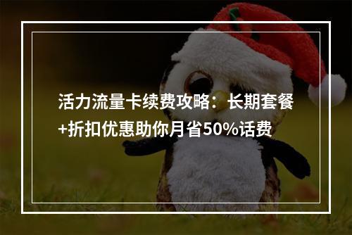 活力流量卡续费攻略：长期套餐+折扣优惠助你月省50%话费