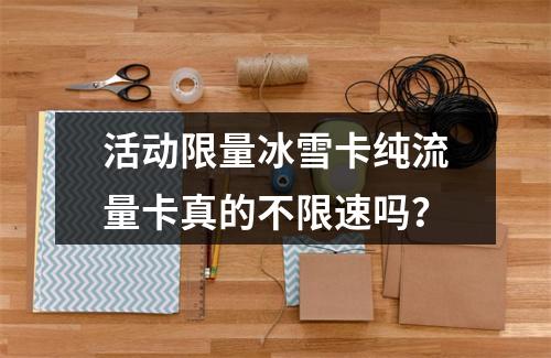 活动限量冰雪卡纯流量卡真的不限速吗？