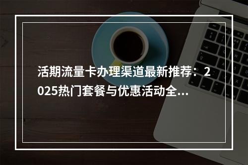 活期流量卡办理渠道最新推荐：2025热门套餐与优惠活动全攻略