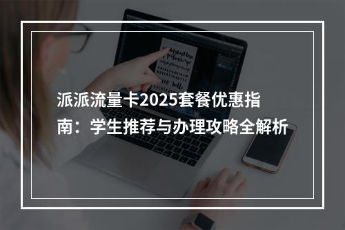 派派流量卡2025套餐优惠指南：学生推荐与办理攻略全解析