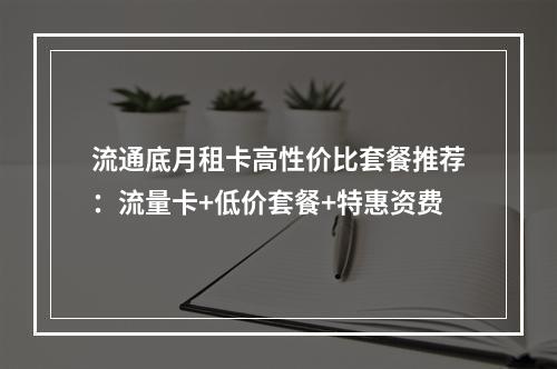 流通底月租卡高性价比套餐推荐：流量卡+低价套餐+特惠资费
