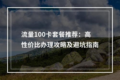 流量100卡套餐推荐：高性价比办理攻略及避坑指南
