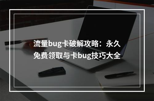 流量bug卡破解攻略：永久免费领取与卡bug技巧大全