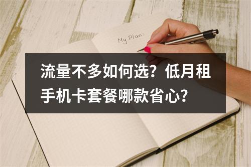 流量不多如何选？低月租手机卡套餐哪款省心？