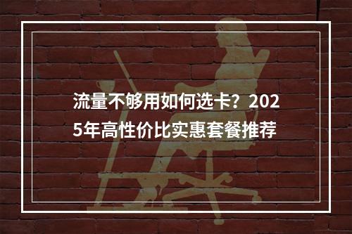 流量不够用如何选卡？2025年高性价比实惠套餐推荐
