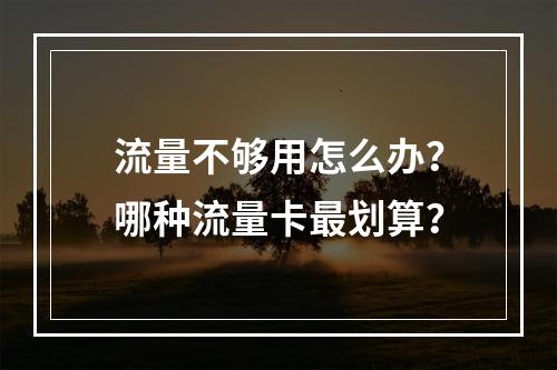 流量不够用怎么办？哪种流量卡最划算？