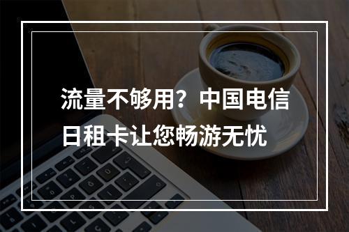 流量不够用？中国电信日租卡让您畅游无忧