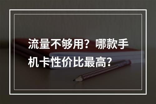 流量不够用？哪款手机卡性价比最高？