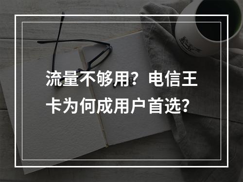 流量不够用？电信王卡为何成用户首选？