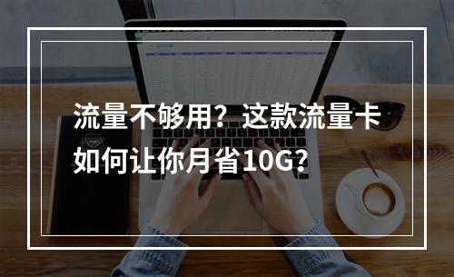 流量不够用？这款流量卡如何让你月省10G？