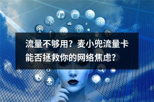 流量不够用？麦小兜流量卡能否拯救你的网络焦虑？