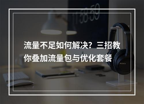 流量不足如何解决？三招教你叠加流量包与优化套餐