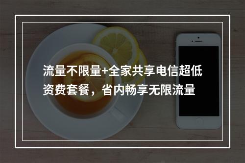 流量不限量+全家共享电信超低资费套餐，省内畅享无限流量