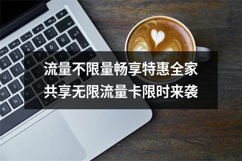 流量不限量畅享特惠全家共享无限流量卡限时来袭