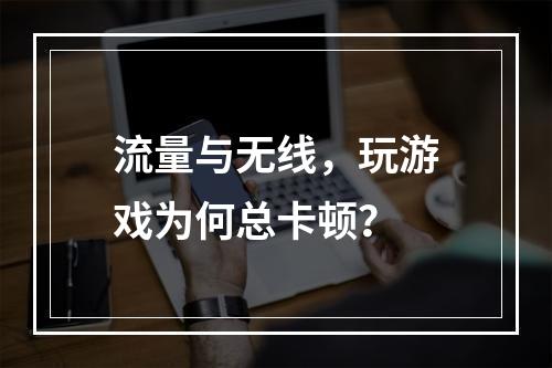 流量与无线，玩游戏为何总卡顿？