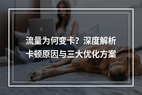 流量为何变卡？深度解析卡顿原因与三大优化方案
