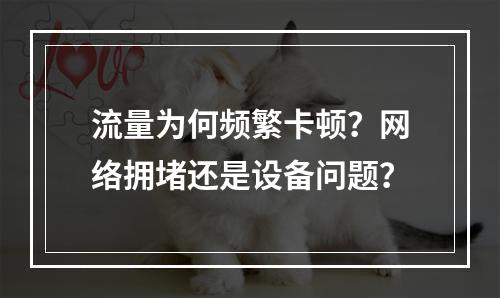 流量为何频繁卡顿？网络拥堵还是设备问题？