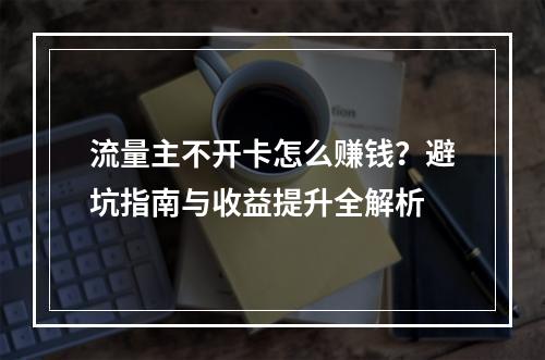 流量主不开卡怎么赚钱？避坑指南与收益提升全解析