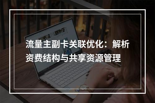 流量主副卡关联优化：解析资费结构与共享资源管理