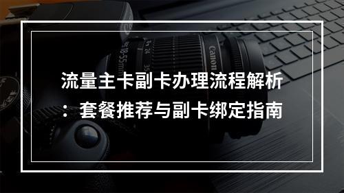 流量主卡副卡办理流程解析：套餐推荐与副卡绑定指南