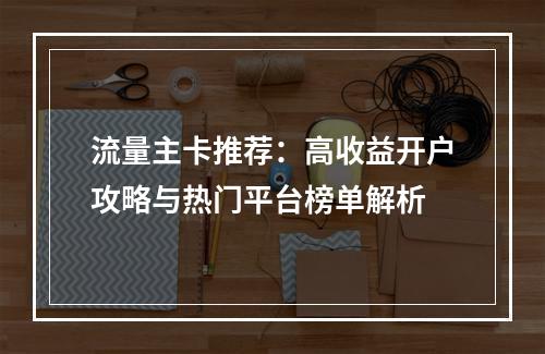 流量主卡推荐：高收益开户攻略与热门平台榜单解析
