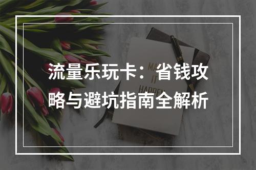 流量乐玩卡：省钱攻略与避坑指南全解析