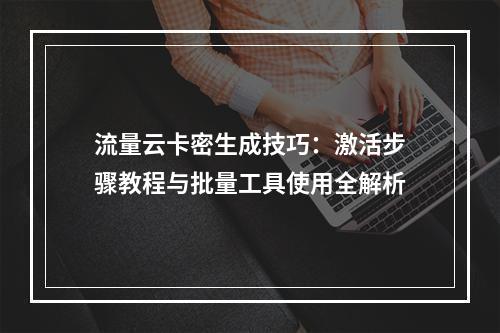 流量云卡密生成技巧：激活步骤教程与批量工具使用全解析