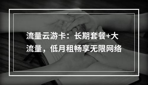 流量云游卡：长期套餐+大流量，低月租畅享无限网络