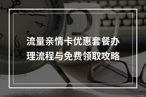 流量亲情卡优惠套餐办理流程与免费领取攻略