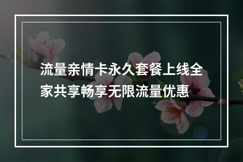 流量亲情卡永久套餐上线全家共享畅享无限流量优惠