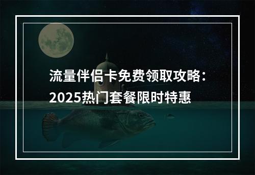 流量伴侣卡免费领取攻略：2025热门套餐限时特惠