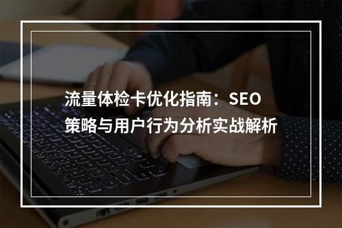 流量体检卡优化指南：SEO策略与用户行为分析实战解析