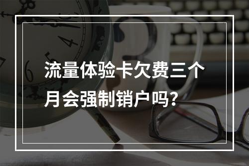 流量体验卡欠费三个月会强制销户吗？
