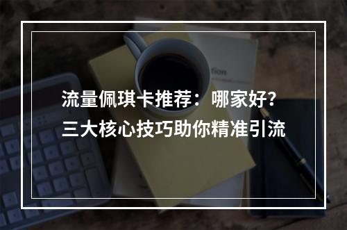 流量佩琪卡推荐：哪家好？三大核心技巧助你精准引流