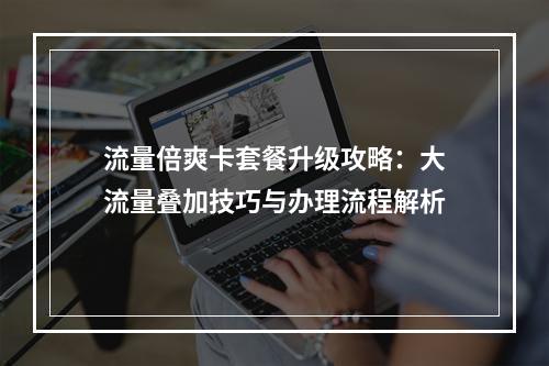 流量倍爽卡套餐升级攻略：大流量叠加技巧与办理流程解析