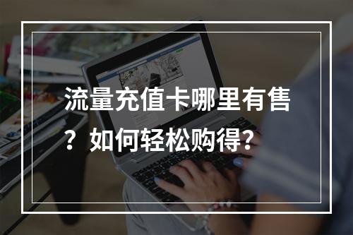 流量充值卡哪里有售？如何轻松购得？