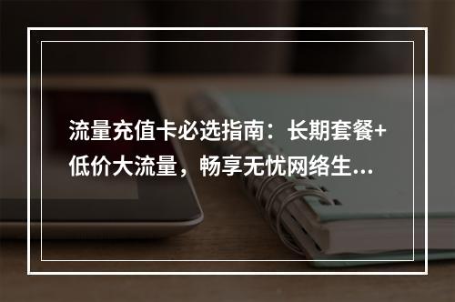 流量充值卡必选指南：长期套餐+低价大流量，畅享无忧网络生活