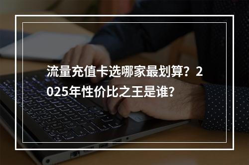 流量充值卡选哪家最划算？2025年性价比之王是谁？