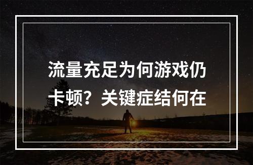 流量充足为何游戏仍卡顿？关键症结何在