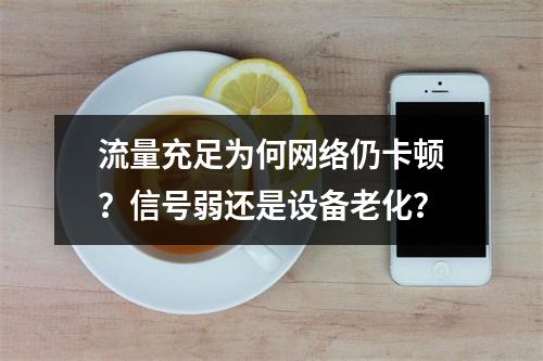流量充足为何网络仍卡顿？信号弱还是设备老化？