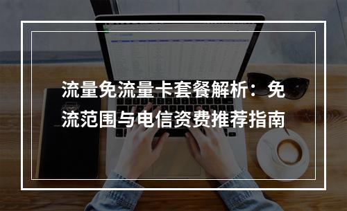流量免流量卡套餐解析：免流范围与电信资费推荐指南