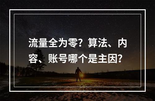 流量全为零？算法、内容、账号哪个是主因？