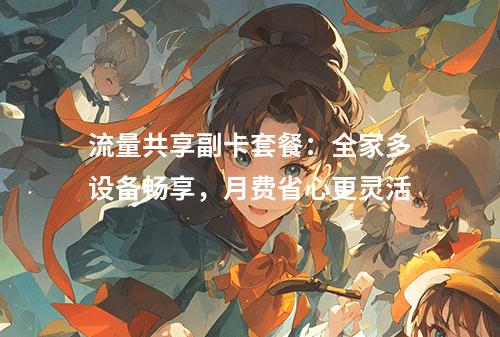 流量共享副卡套餐：全家多设备畅享，月费省心更灵活