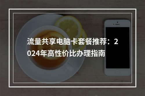 流量共享电脑卡套餐推荐：2024年高性价比办理指南
