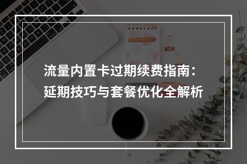 流量内置卡过期续费指南：延期技巧与套餐优化全解析