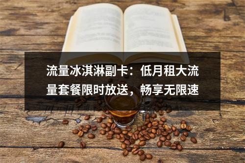 流量冰淇淋副卡：低月租大流量套餐限时放送，畅享无限速