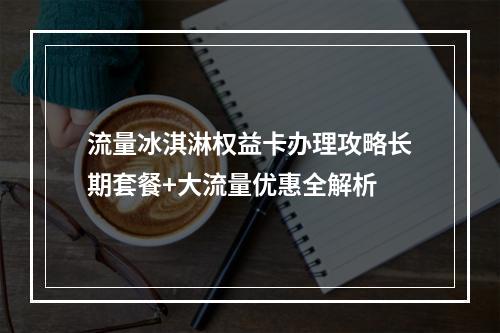 流量冰淇淋权益卡办理攻略长期套餐+大流量优惠全解析