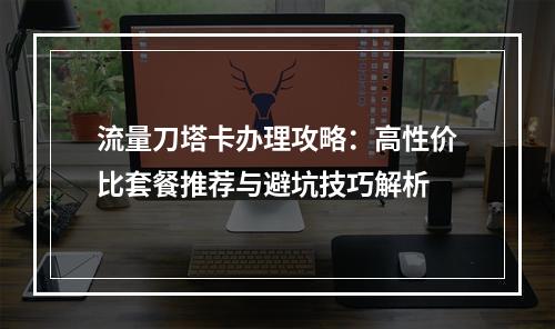 流量刀塔卡办理攻略：高性价比套餐推荐与避坑技巧解析
