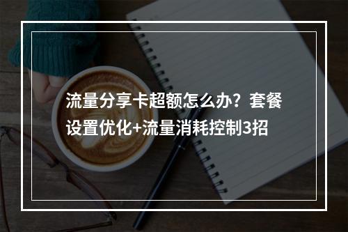 流量分享卡超额怎么办？套餐设置优化+流量消耗控制3招