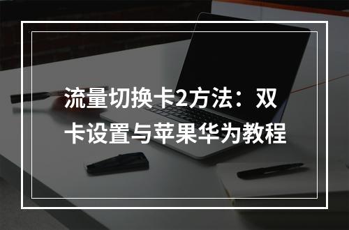 流量切换卡2方法：双卡设置与苹果华为教程